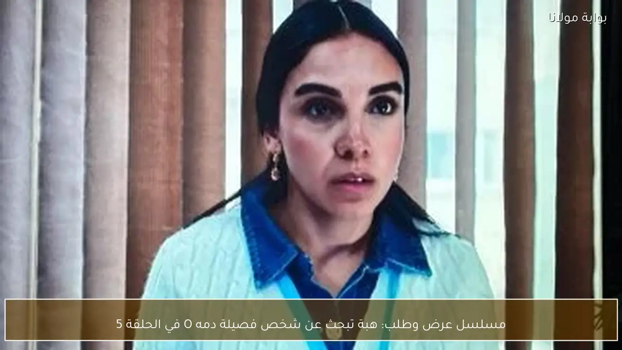 مسلسل عرض وطلب: هبة تبحث عن شخص فصيلة دمه O في الحلقة 5