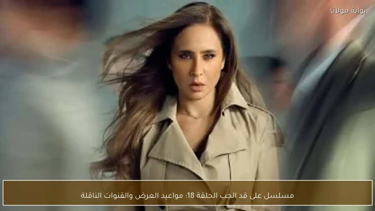 مسلسل على قد الحب الحلقة 18: مواعيد العرض والقنوات الناقلة