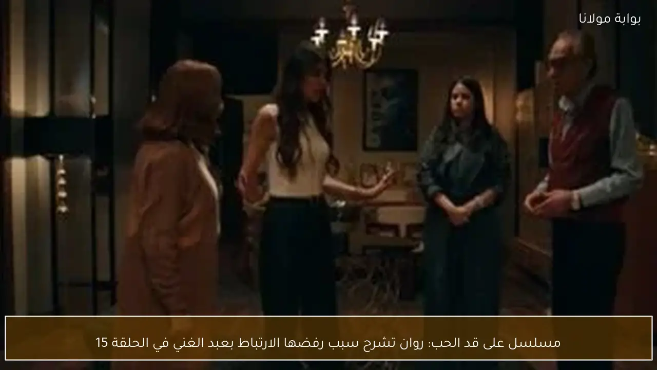 مسلسل على قد الحب: روان تشرح سبب رفضها الارتباط بعبد الغني في الحلقة 15