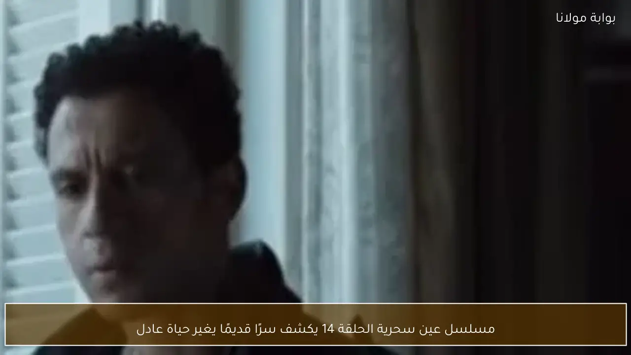 مسلسل عين سحرية الحلقة 14 يكشف سرًا قديمًا يغير حياة عادل