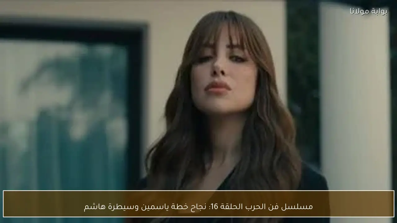 مسلسل فن الحرب الحلقة 16: نجاح خطة ياسمين وسيطرة هاشم