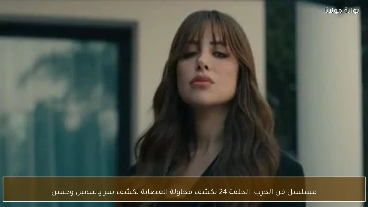 مسلسل فن الحرب: الحلقة 24 تكشف محاولة العصابة لكشف سر ياسمين وحسن