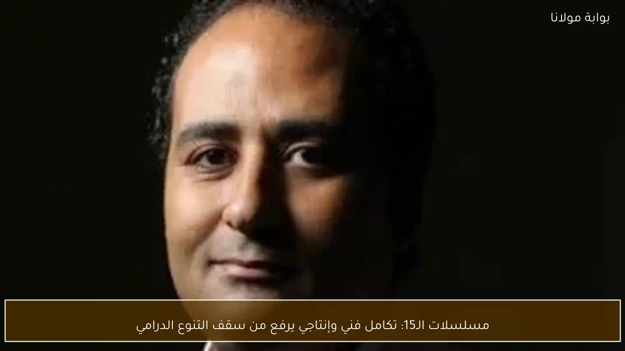 مسلسلات الـ15: تكامل فني وإنتاجي يرفع من سقف التنوع الدرامي