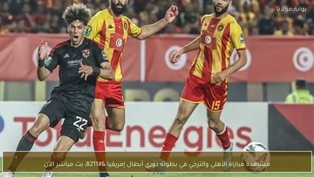 مشاهدة مباراة الأهلي والترجي في بطولة دوري أبطال إفريقيا – بث مباشر الآن