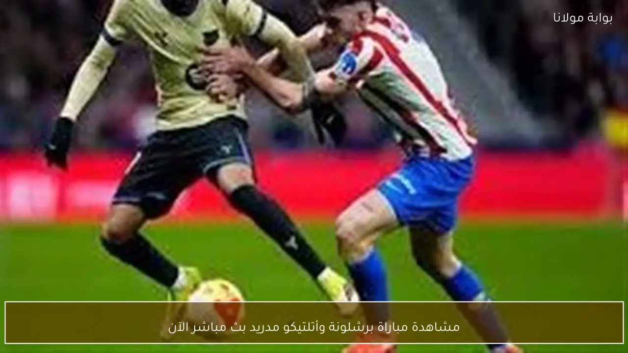مشاهدة مباراة برشلونة وأتلتيكو مدريد بث مباشر الآن