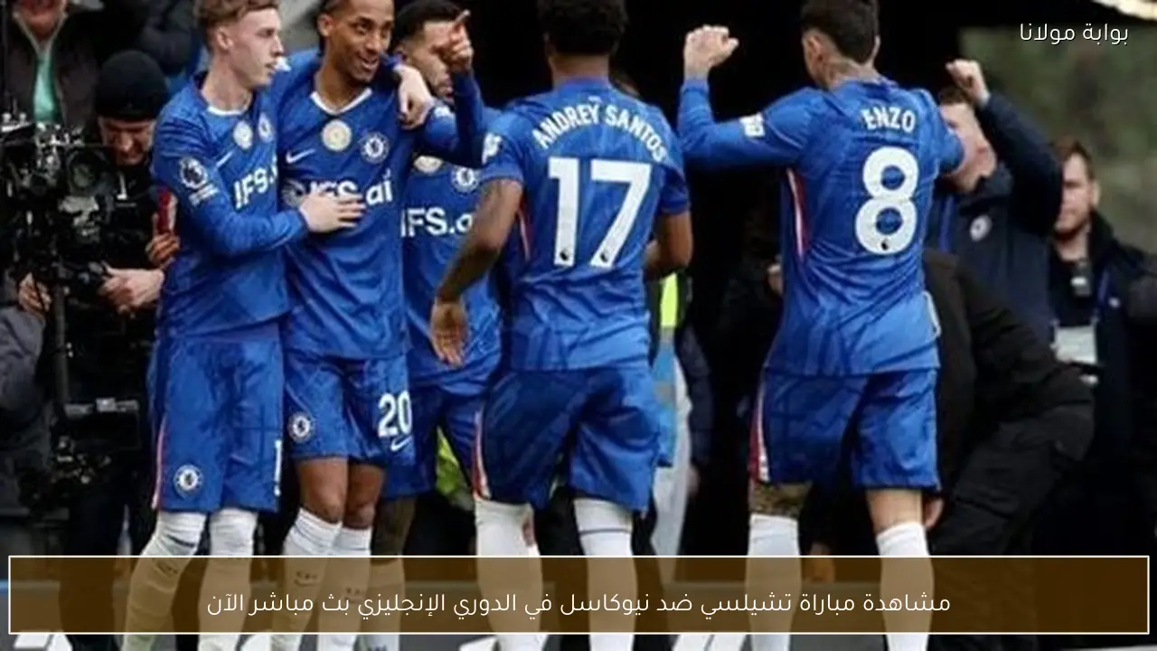 مشاهدة مباراة تشيلسي ضد نيوكاسل في الدوري الإنجليزي بث مباشر الآن