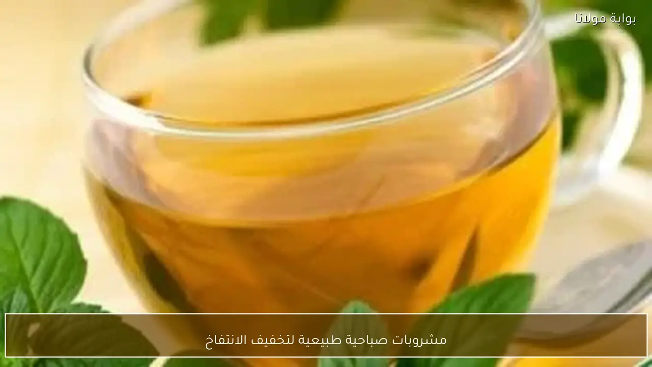 مشروبات صباحية طبيعية لتخفيف الانتفاخ