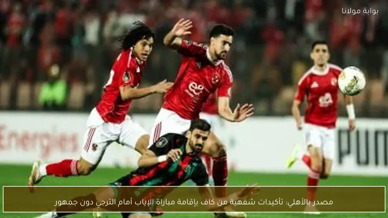 مصدر بالأهلي: تأكيدات شفهية من كاف بإقامة مباراة الإياب أمام الترجي دون جمهور