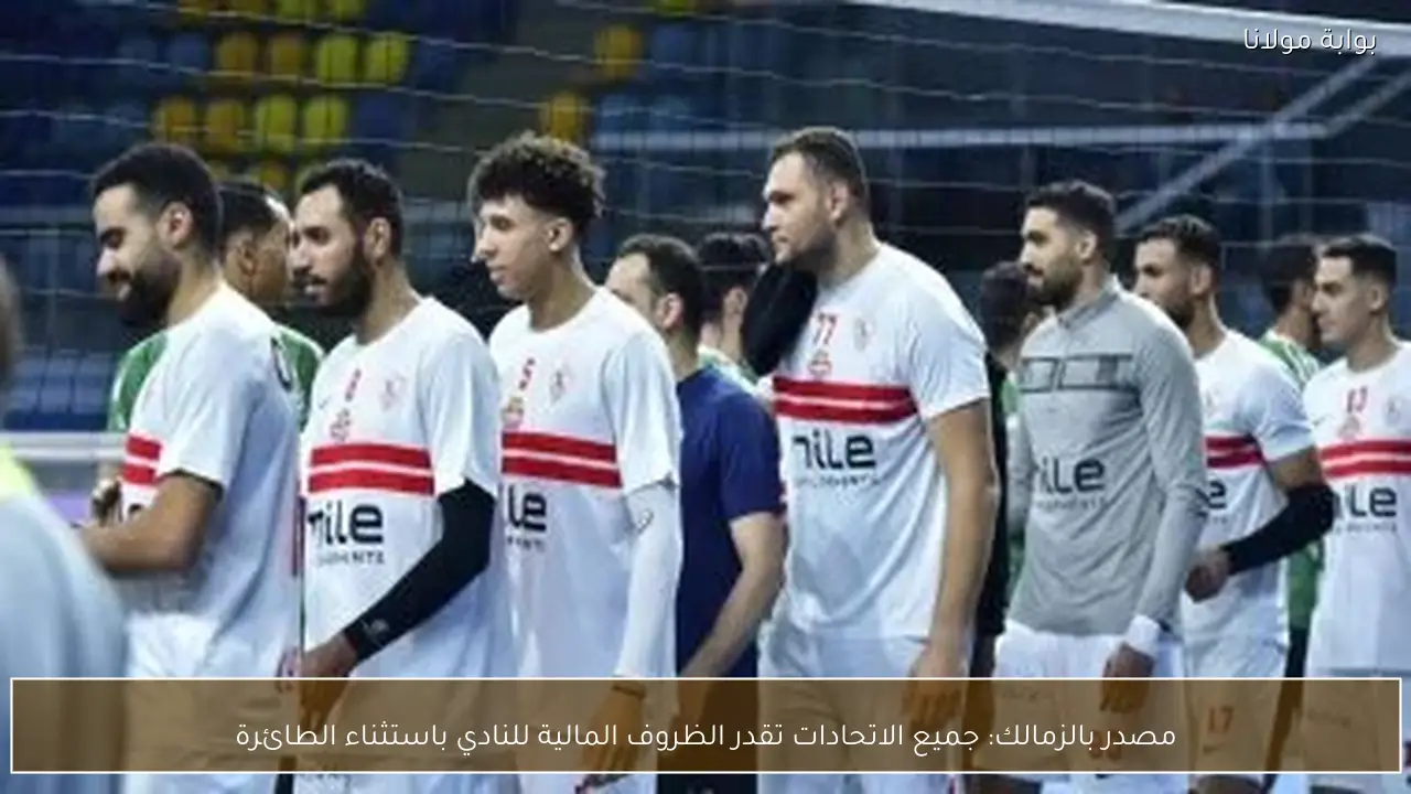 مصدر بالزمالك: جميع الاتحادات تقدر الظروف المالية للنادي باستثناء الطائرة