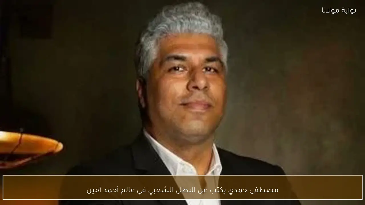 مصطفى حمدي يكتب عن البطل الشعبي في عالم أحمد أمين