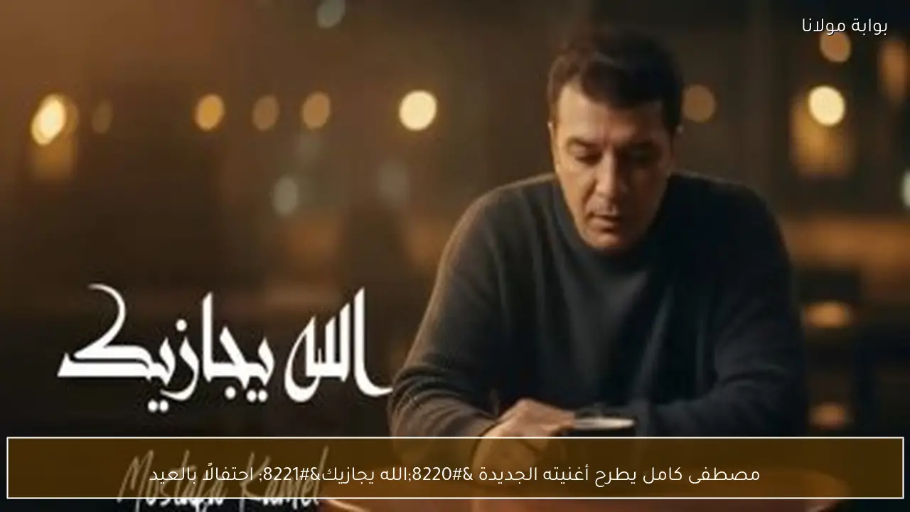 مصطفى كامل يطرح أغنيته الجديدة “الله يجازيك” احتفالًا بالعيد