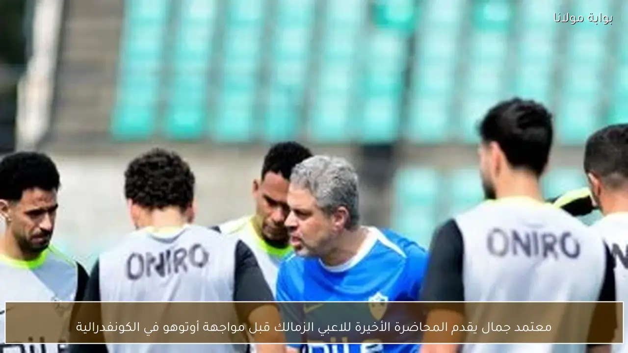 معتمد جمال يقدم المحاضرة الأخيرة للاعبي الزمالك قبل مواجهة أوتوهو في الكونفدرالية