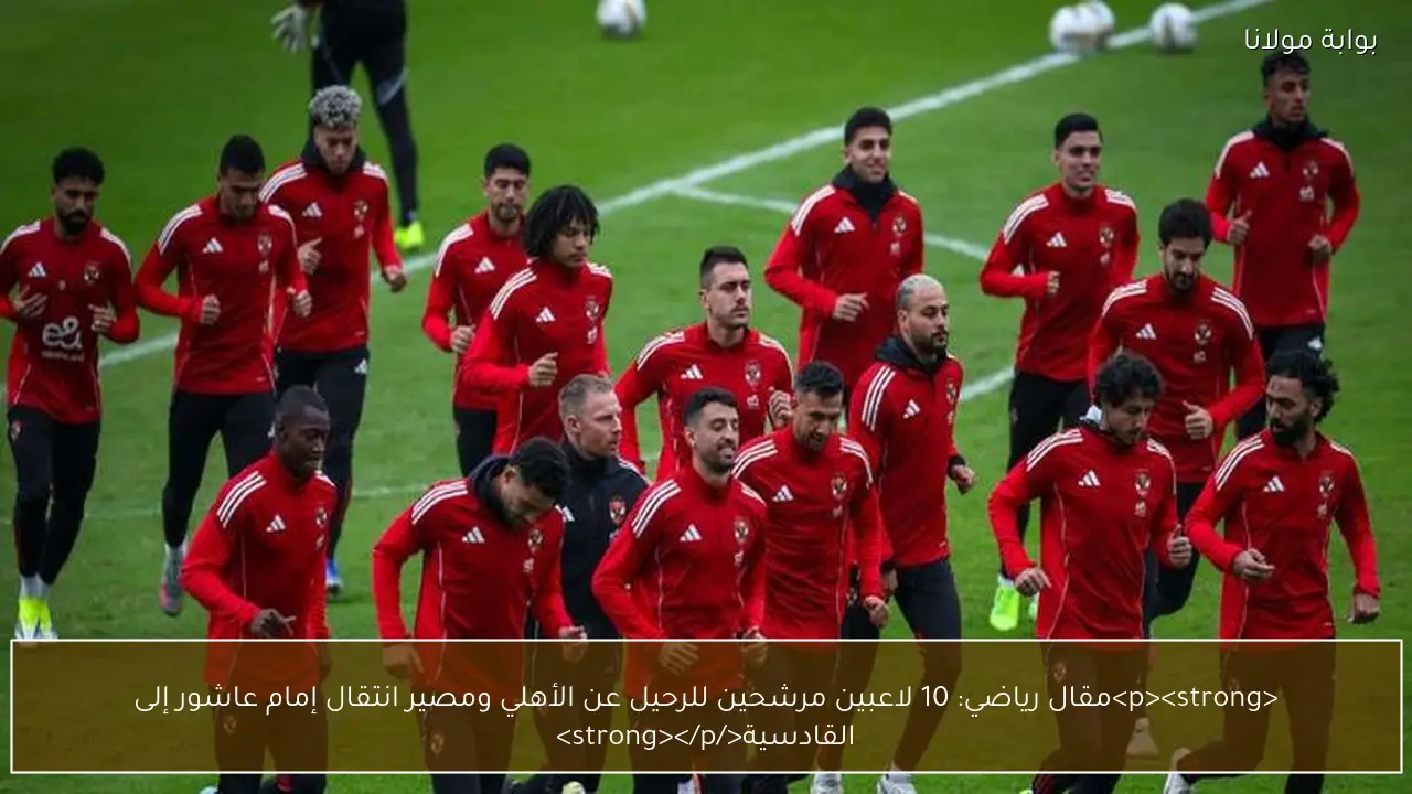 <p><strong>مقال رياضي: 10 لاعبين مرشحين للرحيل عن الأهلي ومصير انتقال إمام عاشور إلى القادسية</strong></p>