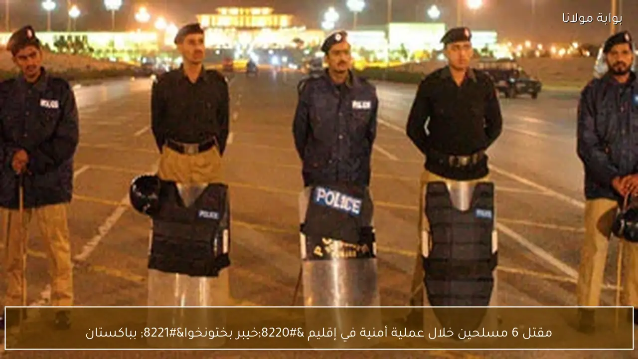 مقتل 6 مسلحين خلال عملية أمنية في إقليم “خيبر بختونخوا” بباكستان