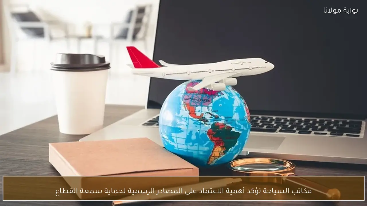 مكاتب السياحة تؤكد أهمية الاعتماد على المصادر الرسمية لحماية سمعة القطاع