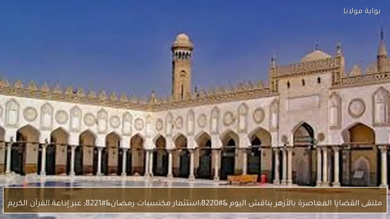 ملتقى القضايا المعاصرة بالأزهر يناقش اليوم “استثمار مكتسبات رمضان” عبر إذاعة القرآن الكريم