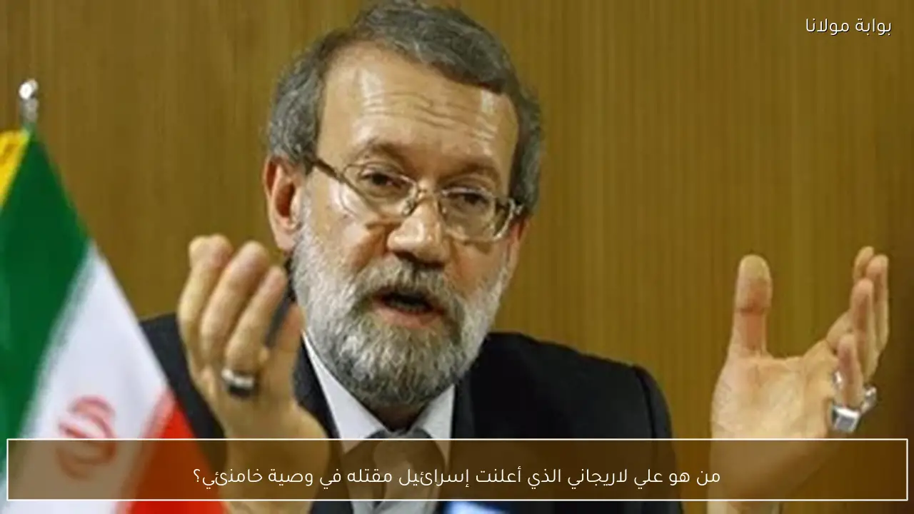من هو علي لاريجاني الذي أعلنت إسرائيل مقتله في وصية خامنئي؟