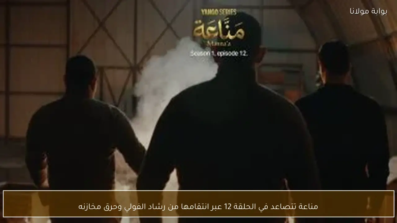 مناعة تتصاعد في الحلقة 12 عبر انتقامها من رشاد الفولي وحرق مخازنه