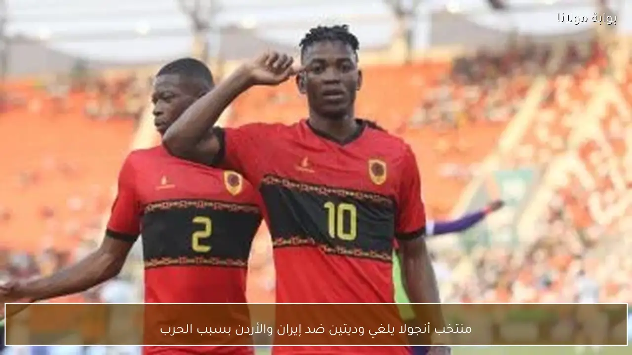 منتخب أنجولا يلغي وديتين ضد إيران والأردن بسبب الحرب