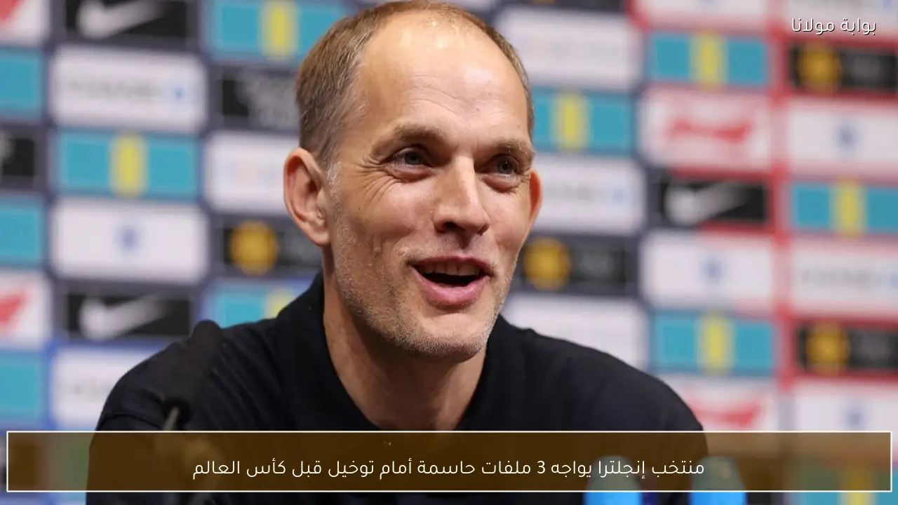 منتخب إنجلترا يواجه 3 ملفات حاسمة أمام توخيل قبل كأس العالم