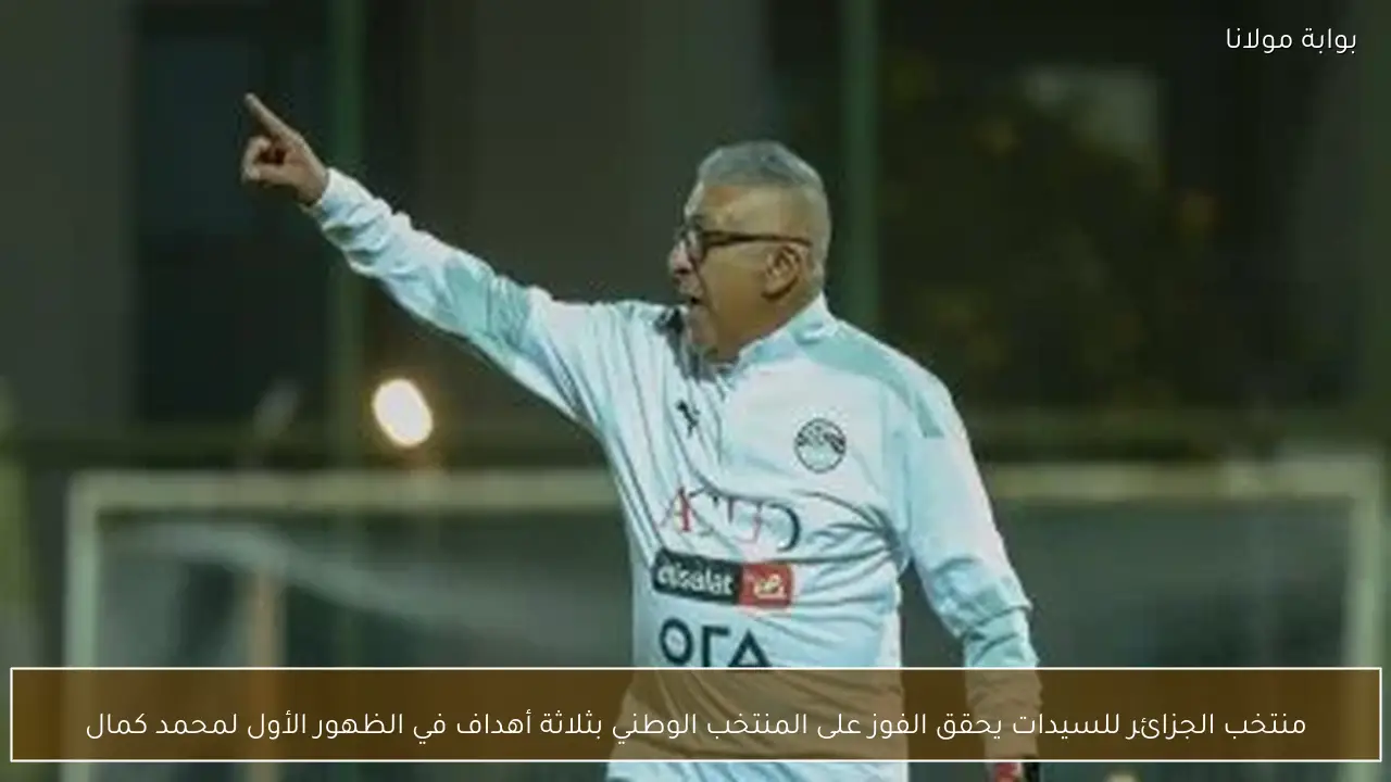 منتخب الجزائر للسيدات يحقق الفوز على المنتخب الوطني بثلاثة أهداف في الظهور الأول لمحمد كمال