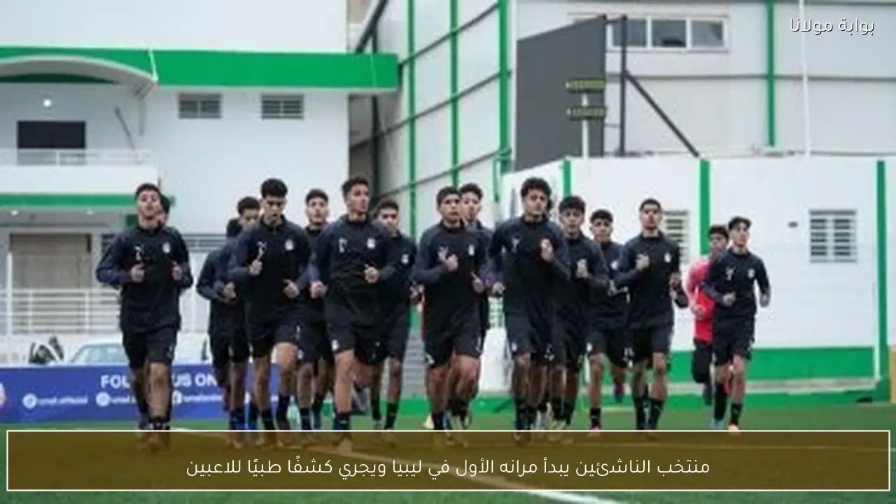 منتخب الناشئين يبدأ مرانه الأول في ليبيا ويجري كشفًا طبيًا للاعبين