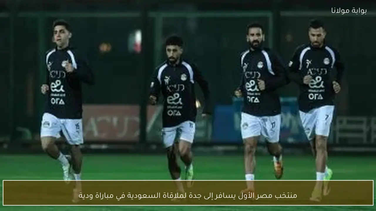 منتخب مصر الأول يسافر إلى جدة لملاقاة السعودية في مباراة ودية