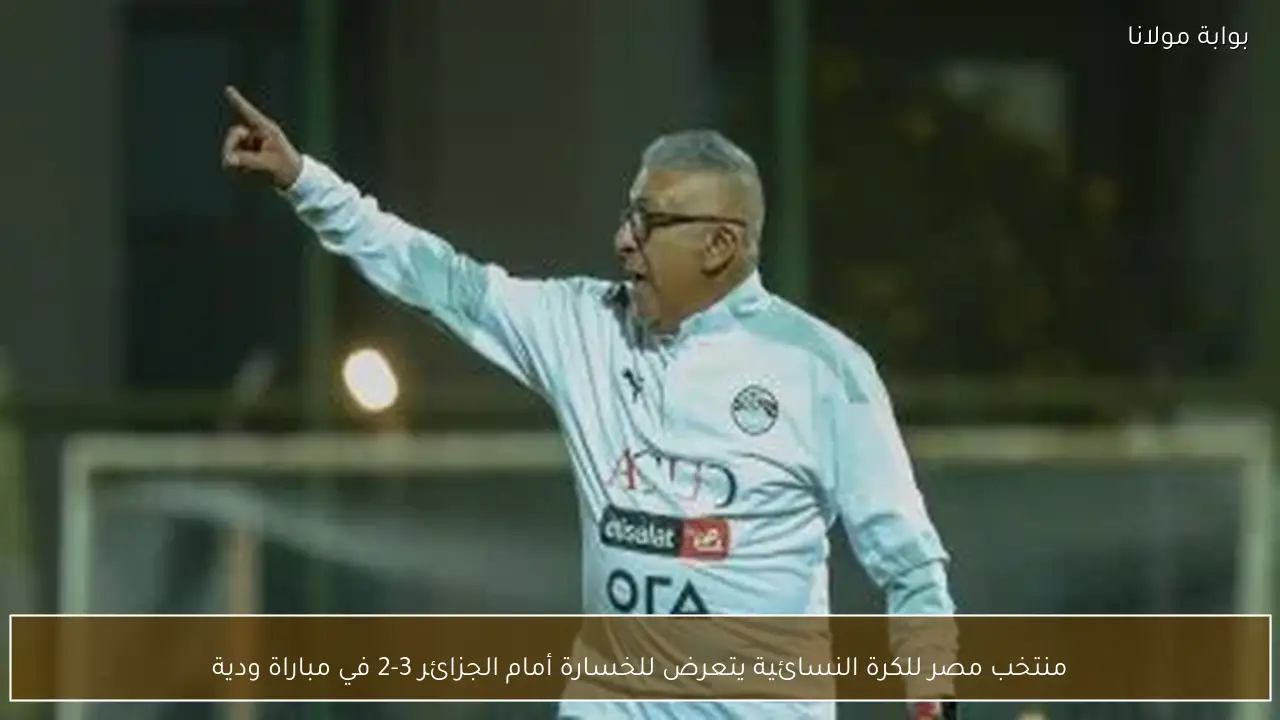 منتخب مصر للكرة النسائية يتعرض للخسارة أمام الجزائر 3-2 في مباراة ودية