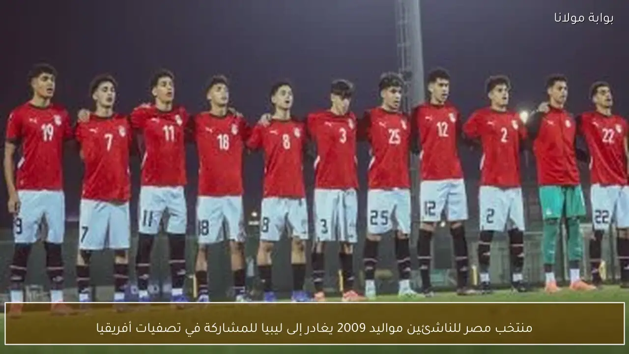 منتخب مصر للناشئين مواليد 2009 يغادر إلى ليبيا للمشاركة في تصفيات أفريقيا