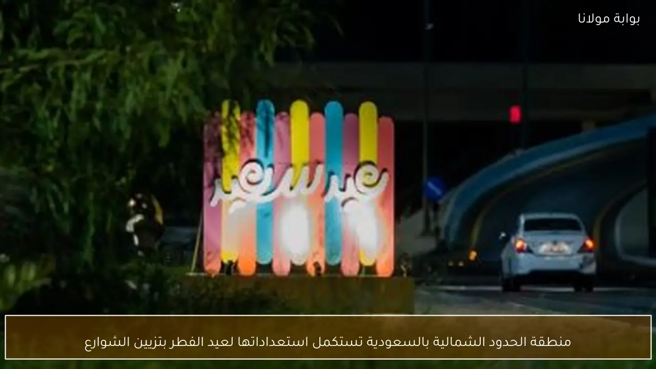 منطقة الحدود الشمالية بالسعودية تستكمل استعداداتها لعيد الفطر بتزيين الشوارع