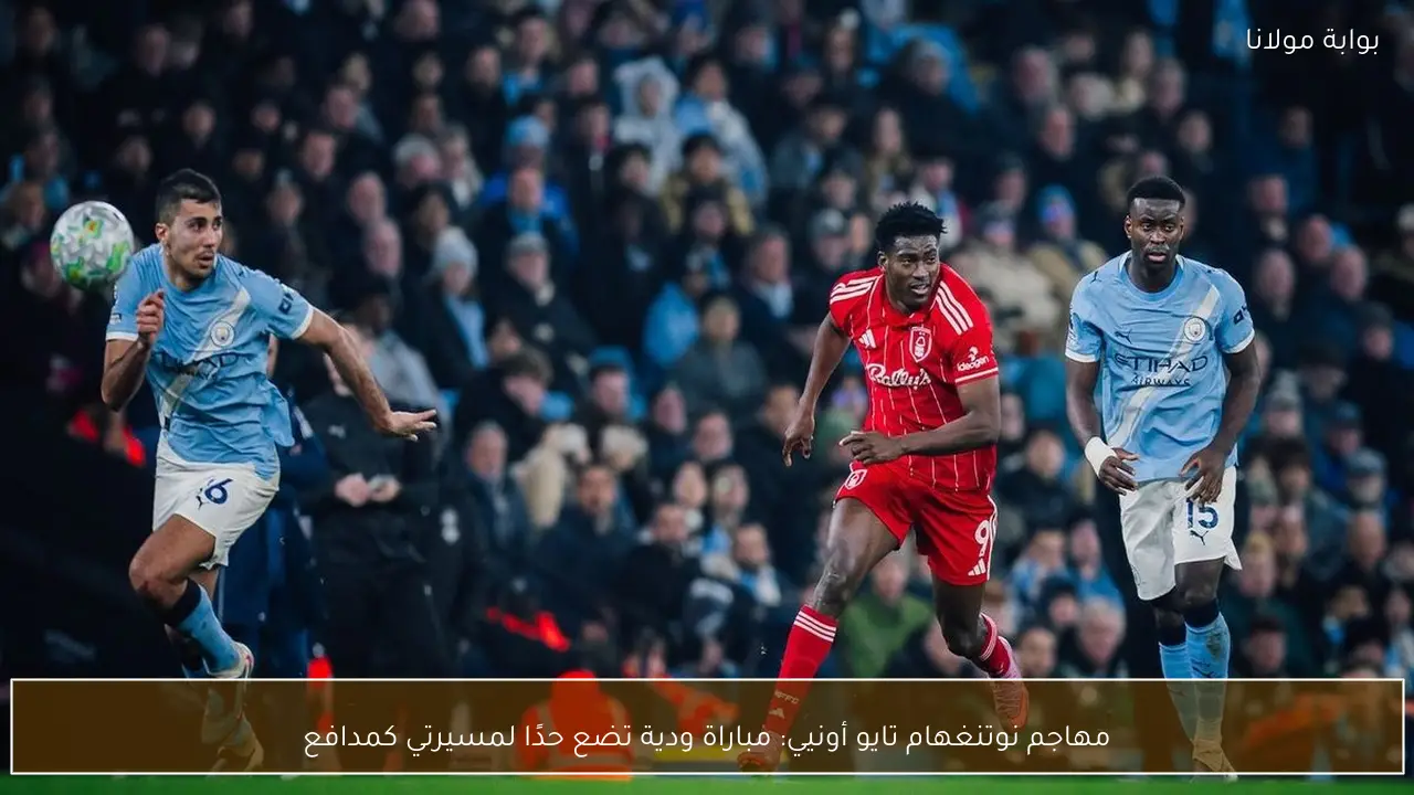 مهاجم نوتنغهام تايو أونيي: مباراة ودية تضع حدًا لمسيرتي كمدافع