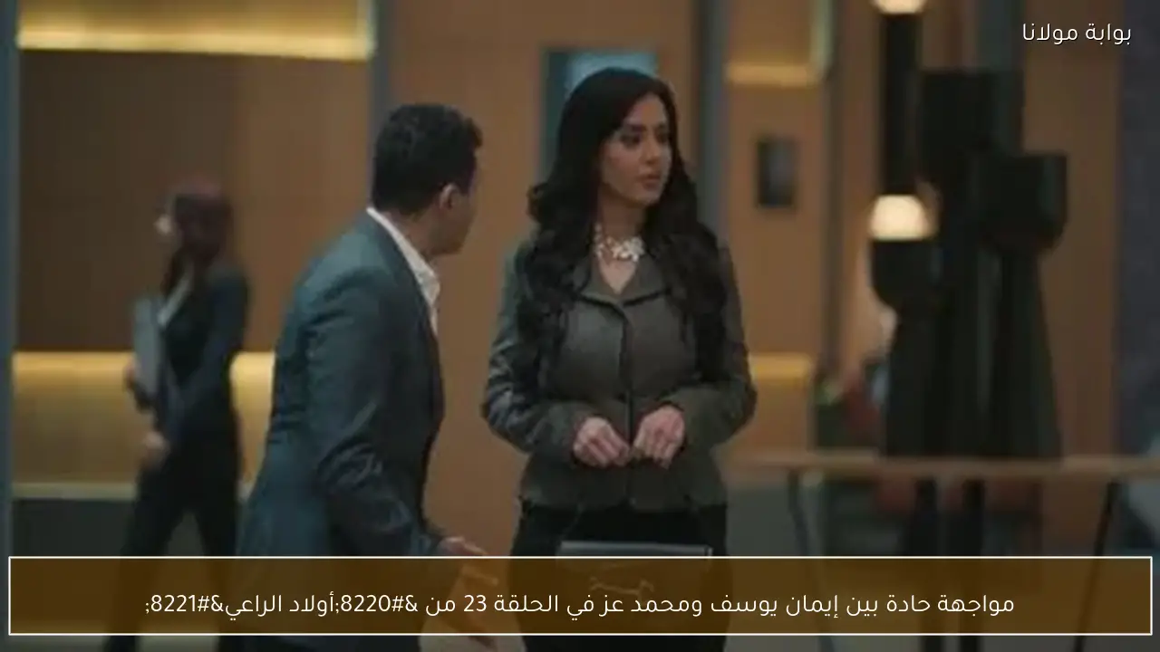 مواجهة حادة بين إيمان يوسف ومحمد عز في الحلقة 23 من “أولاد الراعي”
