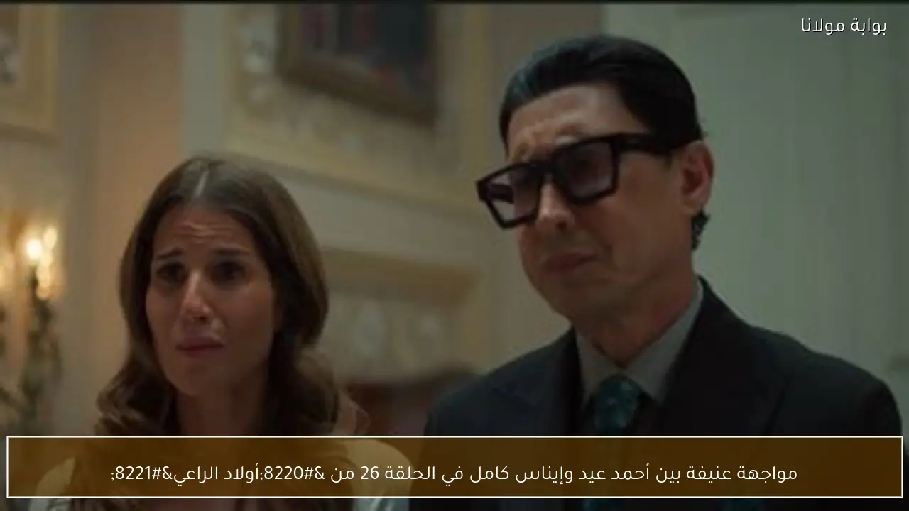 مواجهة عنيفة بين أحمد عيد وإيناس كامل في الحلقة 26 من “أولاد الراعي”