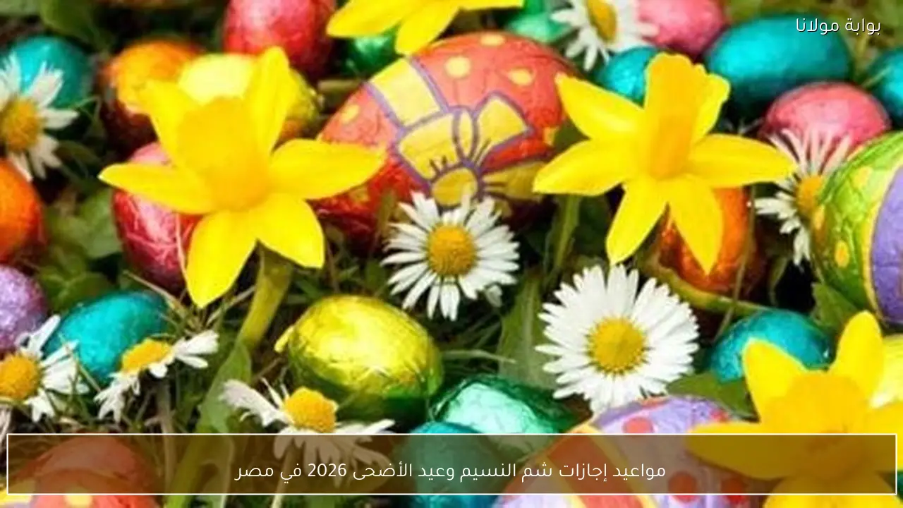 مواعيد إجازات شم النسيم وعيد الأضحى 2026 في مصر
