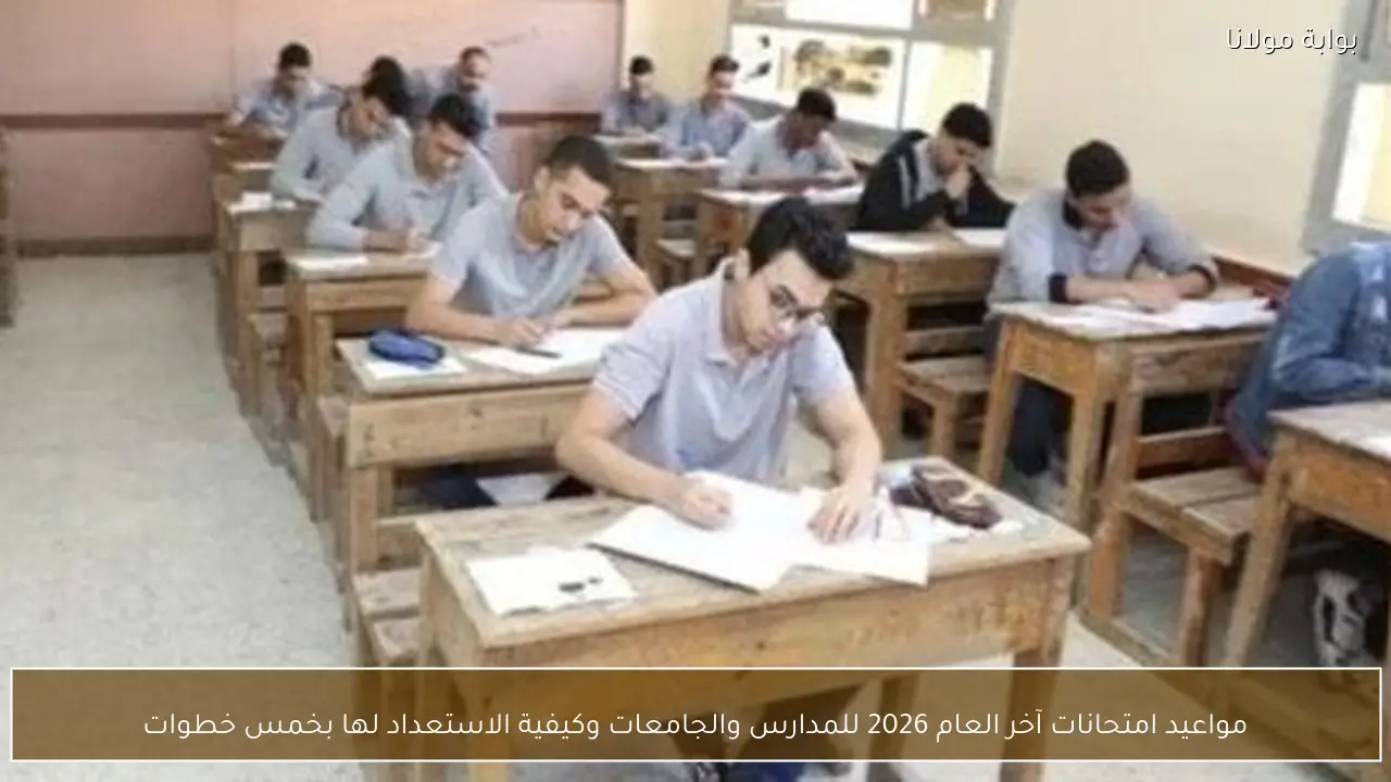 مواعيد امتحانات آخر العام 2026 للمدارس والجامعات وكيفية الاستعداد لها بخمس خطوات