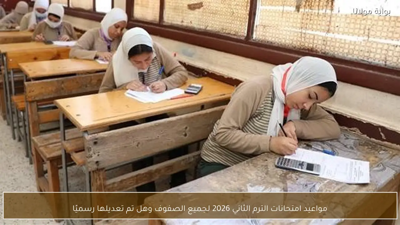 مواعيد امتحانات الترم الثاني 2026 لجميع الصفوف وهل تم تعديلها رسميًا