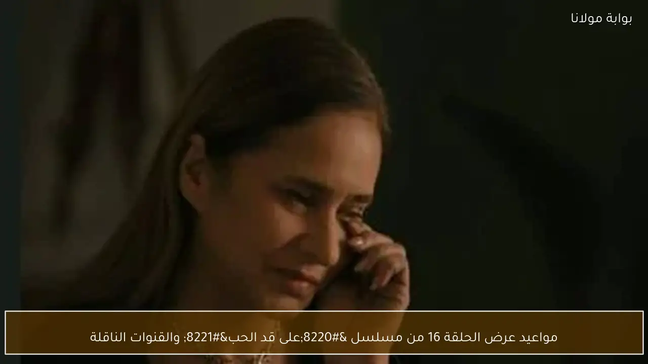مواعيد عرض الحلقة 16 من مسلسل “على قد الحب” والقنوات الناقلة