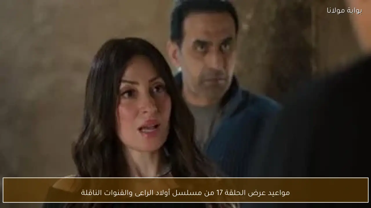 مواعيد عرض الحلقة 17 من مسلسل أولاد الراعى والقنوات الناقلة