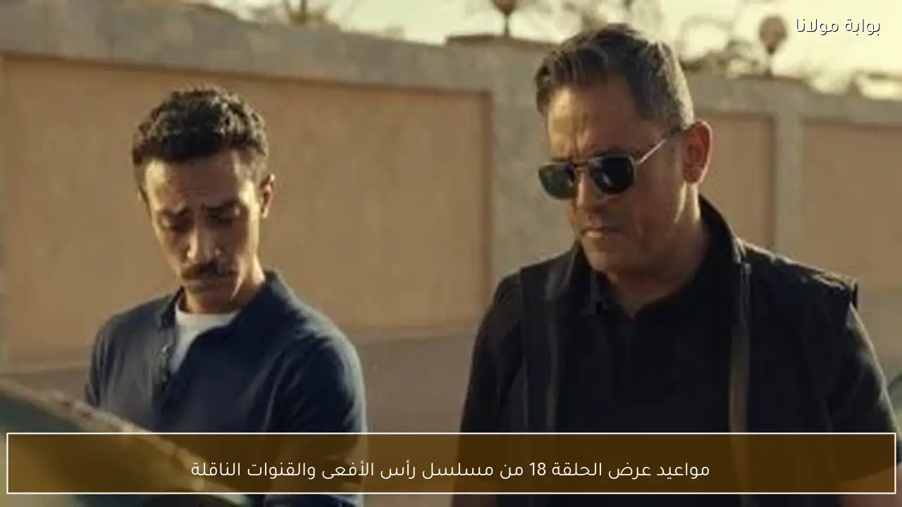 مواعيد عرض الحلقة 18 من مسلسل رأس الأفعى والقنوات الناقلة