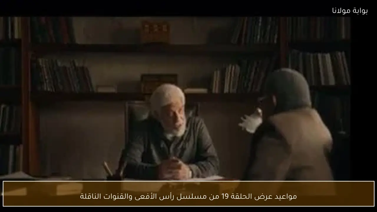 مواعيد عرض الحلقة 19 من مسلسل رأس الأفعى والقنوات الناقلة