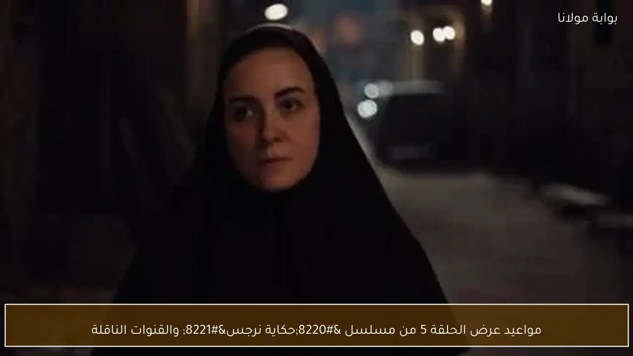 مواعيد عرض الحلقة 5 من مسلسل “حكاية نرجس” والقنوات الناقلة