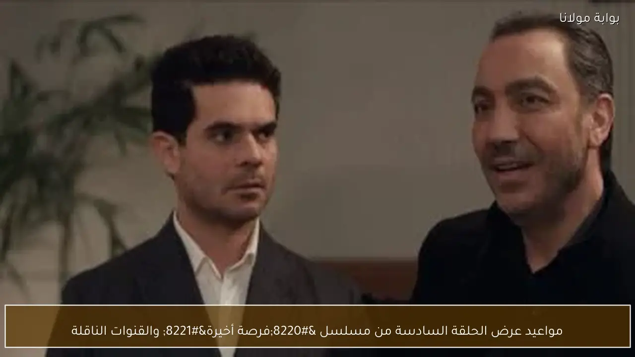 مواعيد عرض الحلقة السادسة من مسلسل “فرصة أخيرة” والقنوات الناقلة