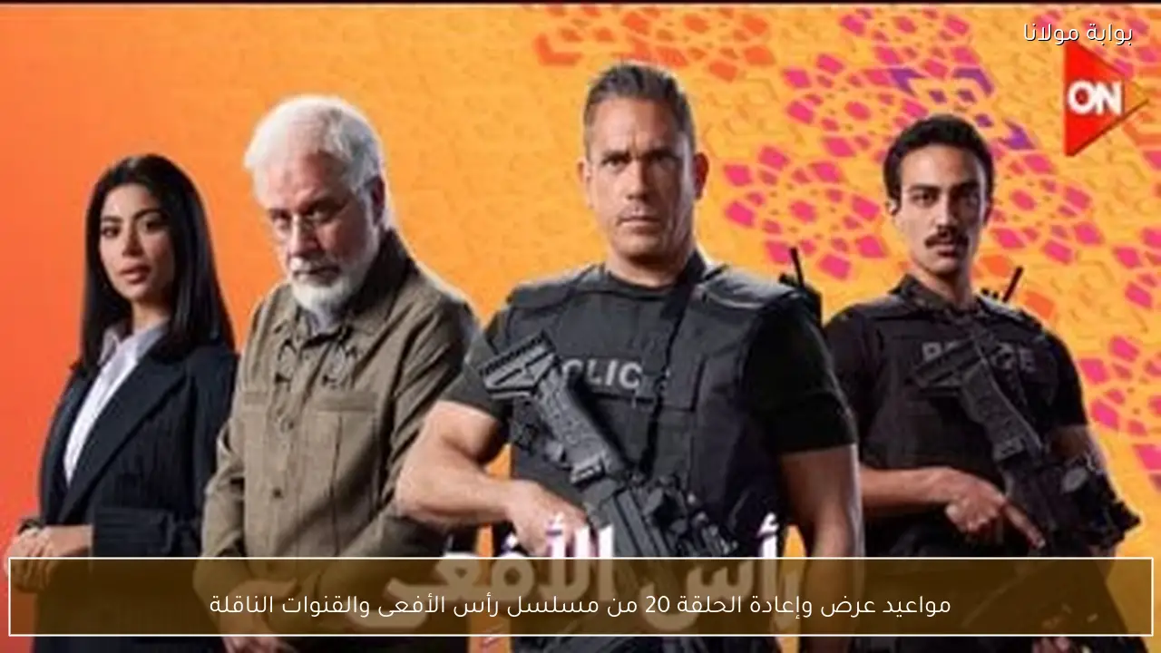 مواعيد عرض وإعادة الحلقة 20 من مسلسل رأس الأفعى والقنوات الناقلة