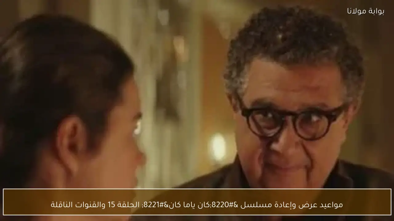 مواعيد عرض وإعادة مسلسل “كان ياما كان” الحلقة 15 والقنوات الناقلة