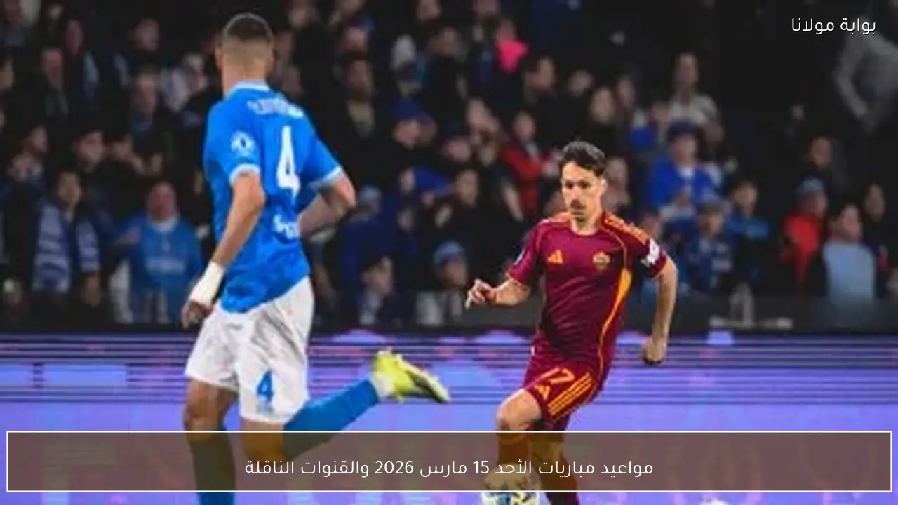 مواعيد مباريات الأحد 15 مارس 2026 والقنوات الناقلة