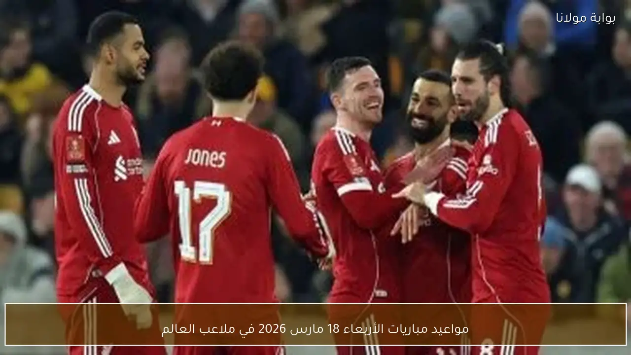 مواعيد مباريات الأربعاء 18 مارس 2026 في ملاعب العالم