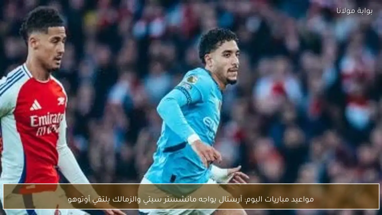 مواعيد مباريات اليوم: آرسنال يواجه مانشستر سيتي والزمالك يلتقي أوتوهو