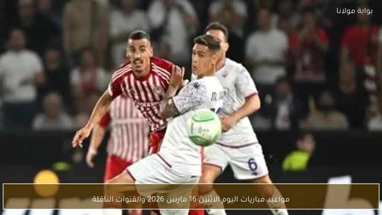 مواعيد مباريات اليوم الاثنين 16 مارس 2026 والقنوات الناقلة