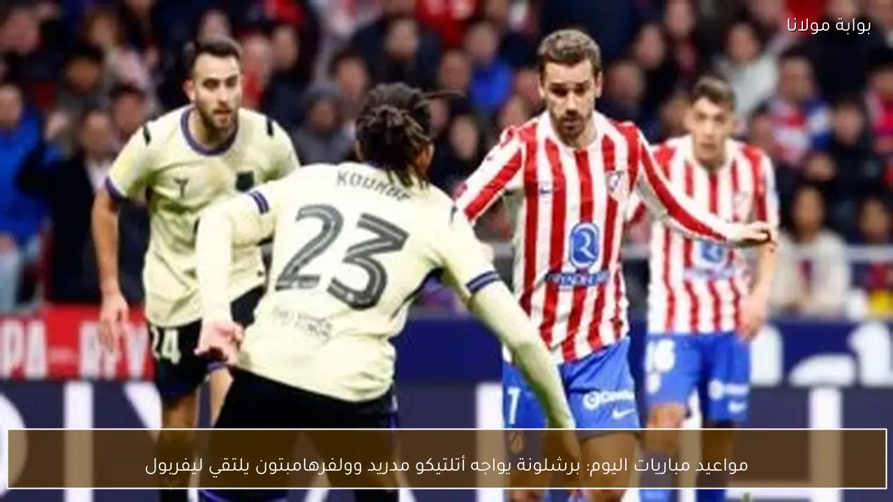 مواعيد مباريات اليوم: برشلونة يواجه أتلتيكو مدريد وولفرهامبتون يلتقي ليفربول