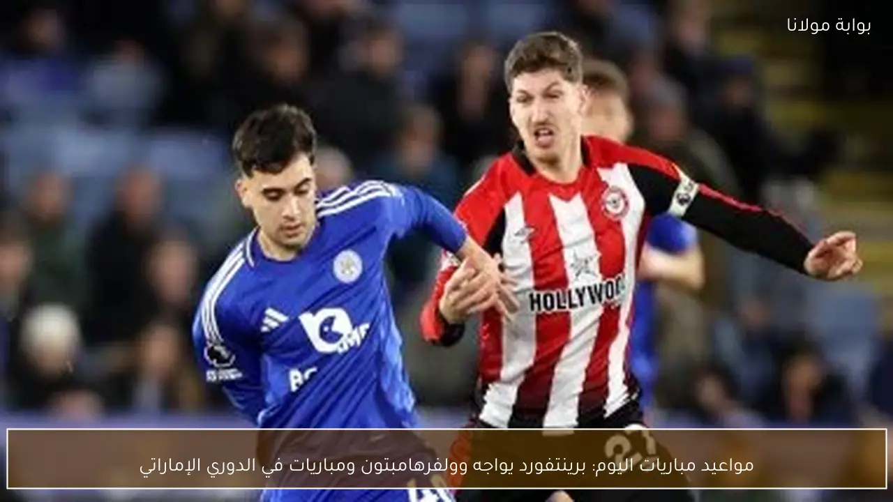 مواعيد مباريات اليوم: برينتفورد يواجه وولفرهامبتون ومباريات في الدوري الإماراتي